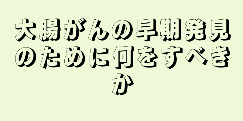大腸がんの早期発見のために何をすべきか