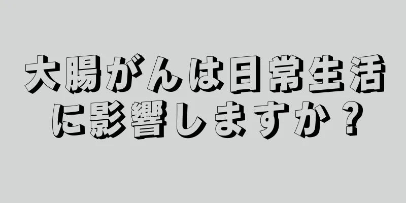 大腸がんは日常生活に影響しますか？