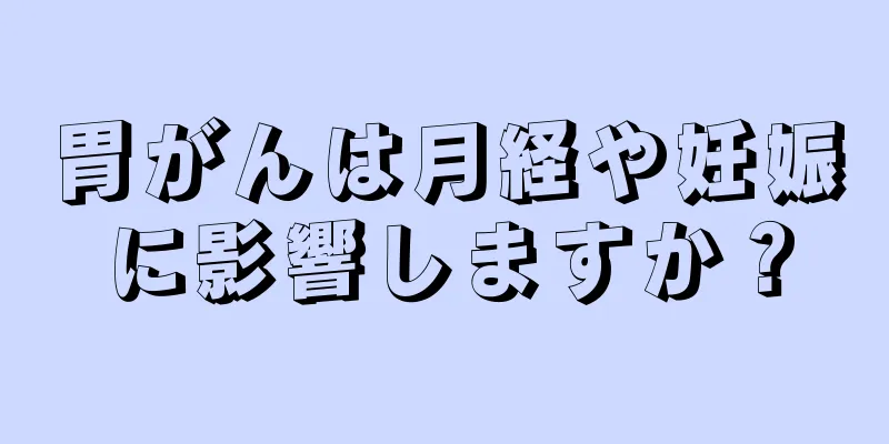 胃がんは月経や妊娠に影響しますか？