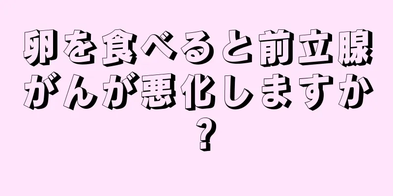 卵を食べると前立腺がんが悪化しますか？
