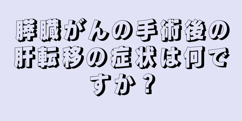 膵臓がんの手術後の肝転移の症状は何ですか？