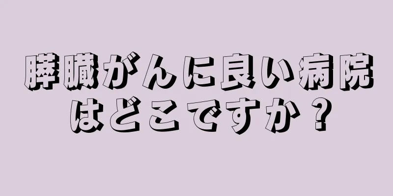 膵臓がんに良い病院はどこですか？