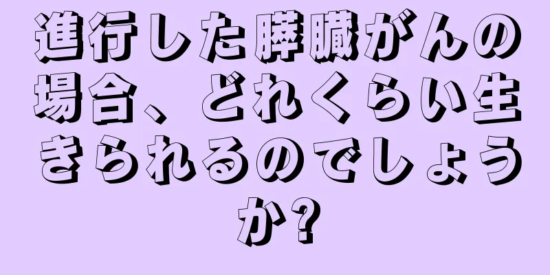 進行した膵臓がんの場合、どれくらい生きられるのでしょうか?