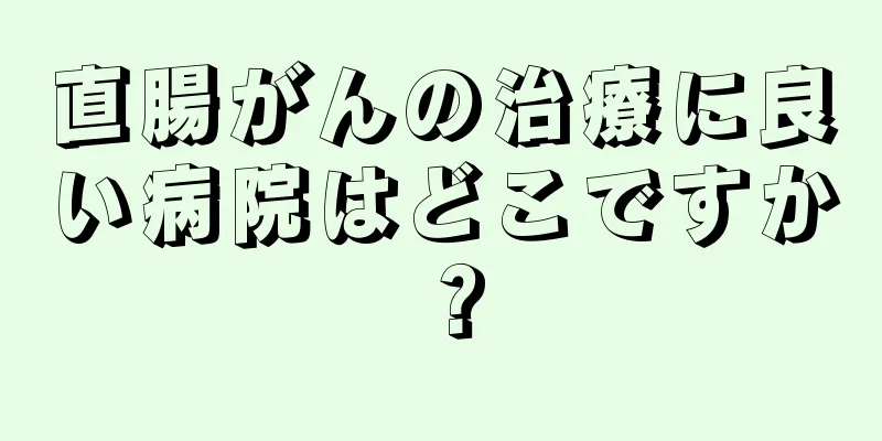 直腸がんの治療に良い病院はどこですか？