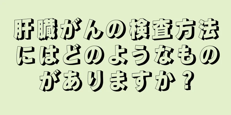 肝臓がんの検査方法にはどのようなものがありますか？