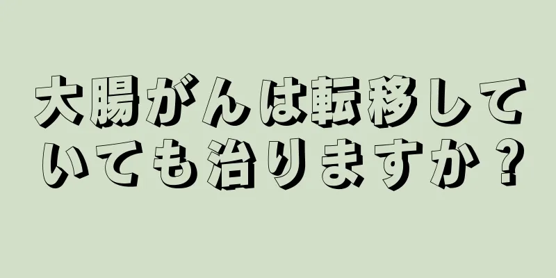 大腸がんは転移していても治りますか？