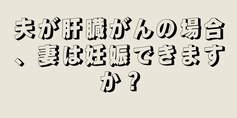 夫が肝臓がんの場合、妻は妊娠できますか？