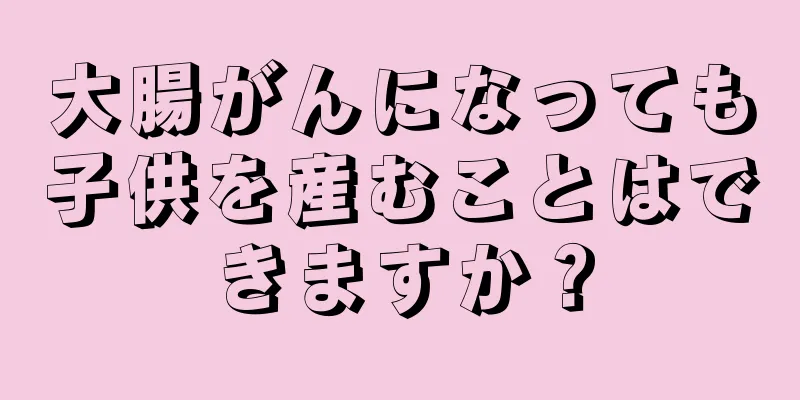 大腸がんになっても子供を産むことはできますか？