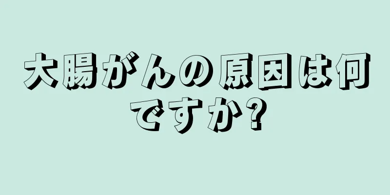大腸がんの原因は何ですか?
