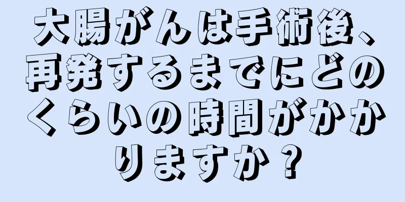 大腸がんは手術後、再発するまでにどのくらいの時間がかかりますか？
