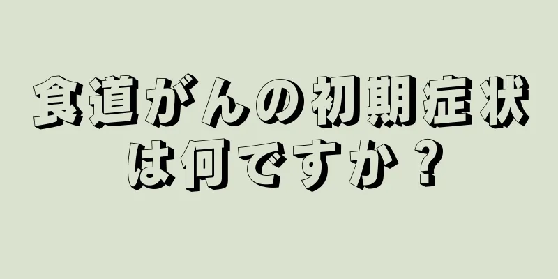 食道がんの初期症状は何ですか？