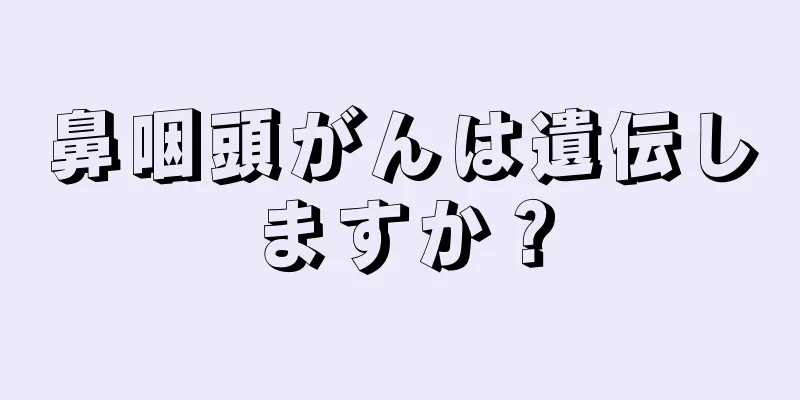 鼻咽頭がんは遺伝しますか？