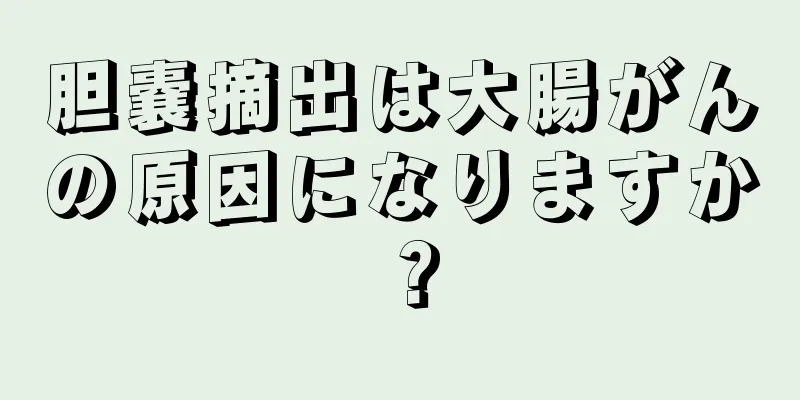 胆嚢摘出は大腸がんの原因になりますか？