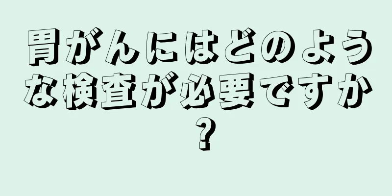 胃がんにはどのような検査が必要ですか？