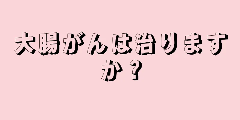 大腸がんは治りますか？