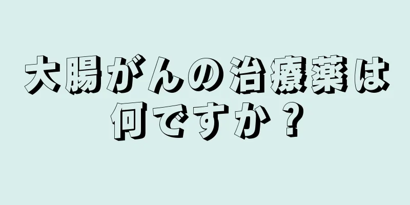 大腸がんの治療薬は何ですか？
