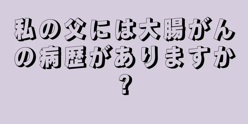 私の父には大腸がんの病歴がありますか?