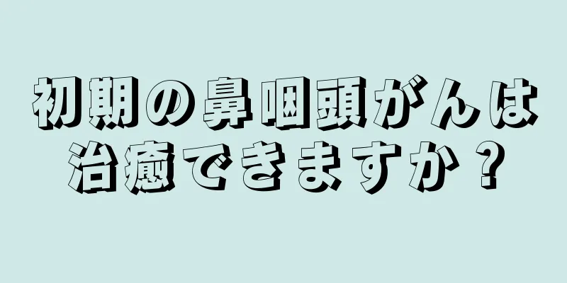 初期の鼻咽頭がんは治癒できますか？