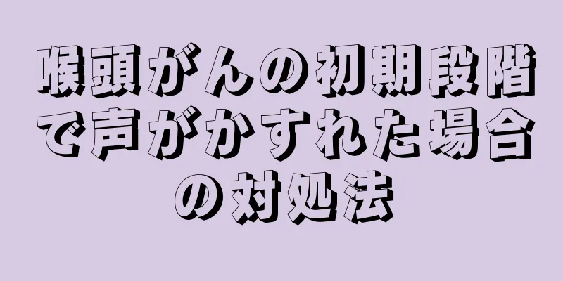 喉頭がんの初期段階で声がかすれた場合の対処法