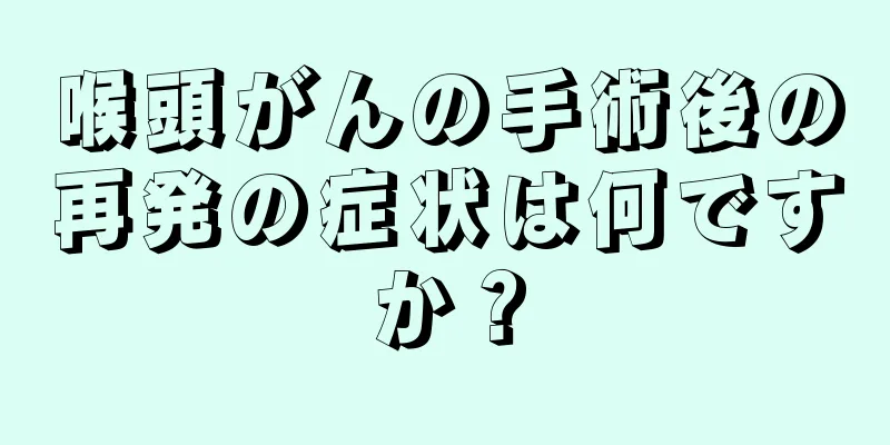 喉頭がんの手術後の再発の症状は何ですか？