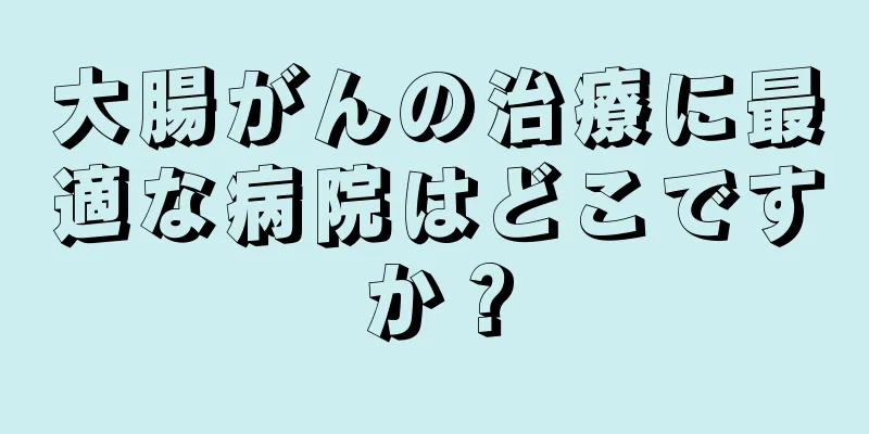 大腸がんの治療に最適な病院はどこですか？