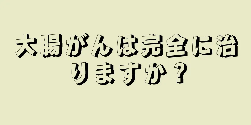 大腸がんは完全に治りますか？