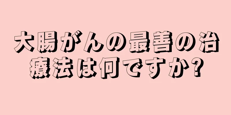 大腸がんの最善の治療法は何ですか?