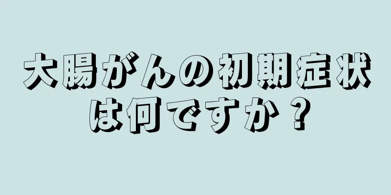 大腸がんの初期症状は何ですか？