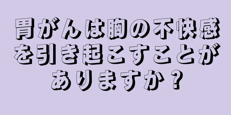 胃がんは胸の不快感を引き起こすことがありますか？