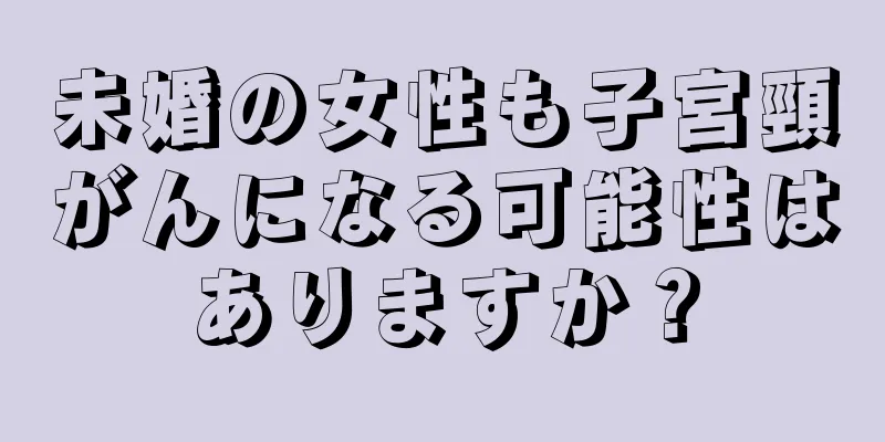未婚の女性も子宮頸がんになる可能性はありますか？
