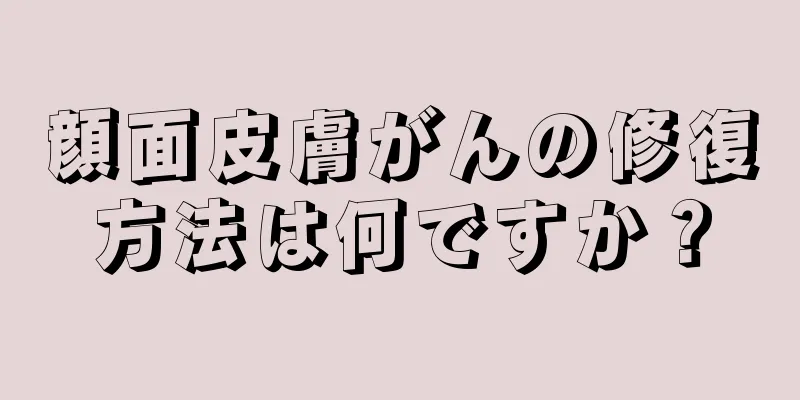 顔面皮膚がんの修復方法は何ですか？