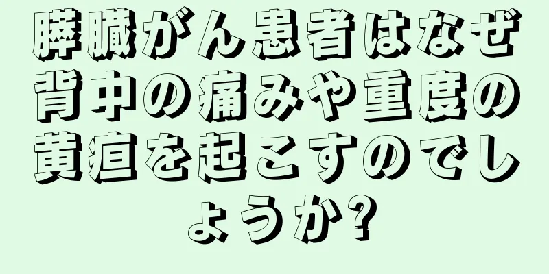 膵臓がん患者はなぜ背中の痛みや重度の黄疸を起こすのでしょうか?