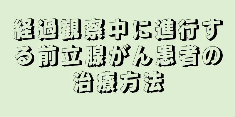 経過観察中に進行する前立腺がん患者の治療方法