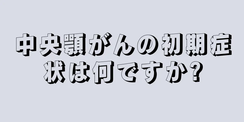 中央顎がんの初期症状は何ですか?