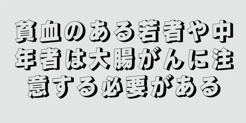 貧血のある若者や中年者は大腸がんに注意する必要がある