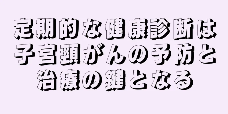 定期的な健康診断は子宮頸がんの予防と治療の鍵となる