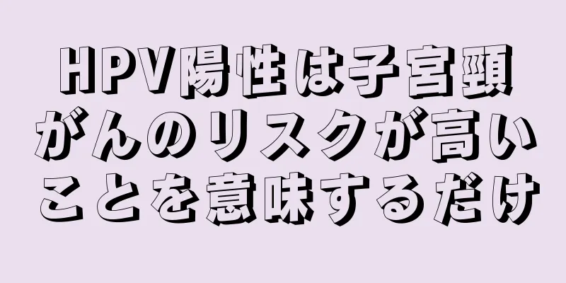 HPV陽性は子宮頸がんのリスクが高いことを意味するだけ