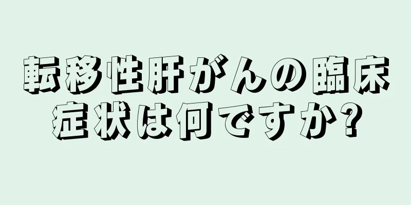 転移性肝がんの臨床症状は何ですか?