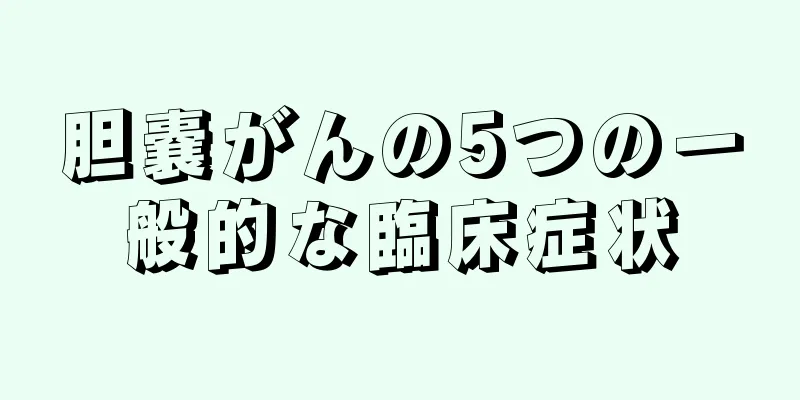 胆嚢がんの5つの一般的な臨床症状