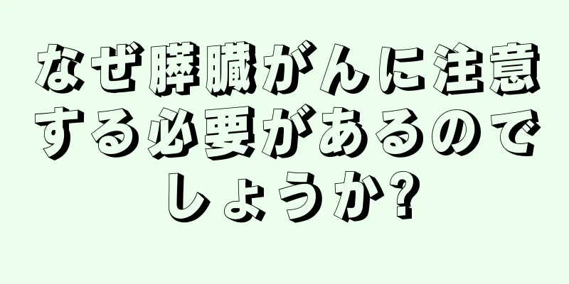 なぜ膵臓がんに注意する必要があるのでしょうか?