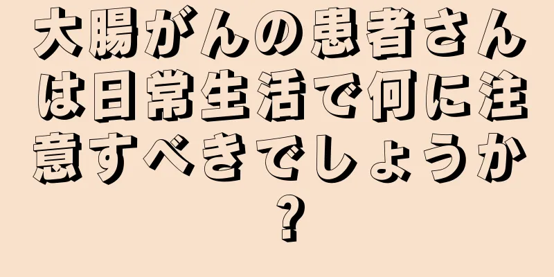 大腸がんの患者さんは日常生活で何に注意すべきでしょうか？