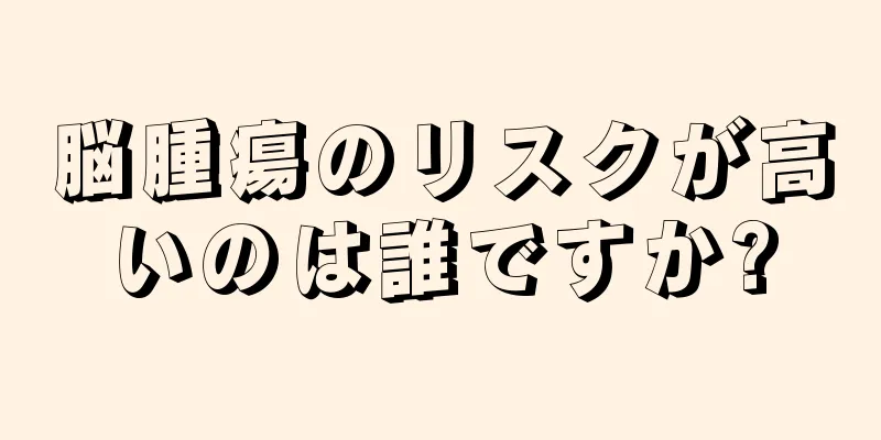 脳腫瘍のリスクが高いのは誰ですか?