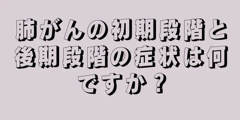 肺がんの初期段階と後期段階の症状は何ですか？