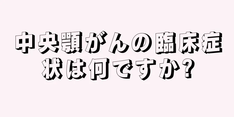 中央顎がんの臨床症状は何ですか?
