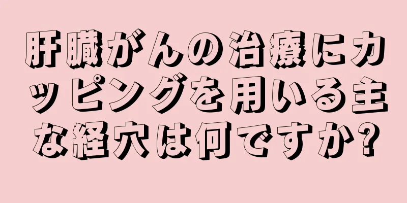 肝臓がんの治療にカッピングを用いる主な経穴は何ですか?