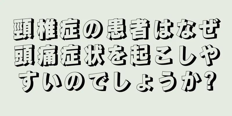 頸椎症の患者はなぜ頭痛症状を起こしやすいのでしょうか?