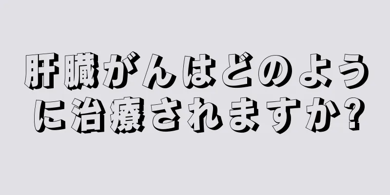 肝臓がんはどのように治療されますか?