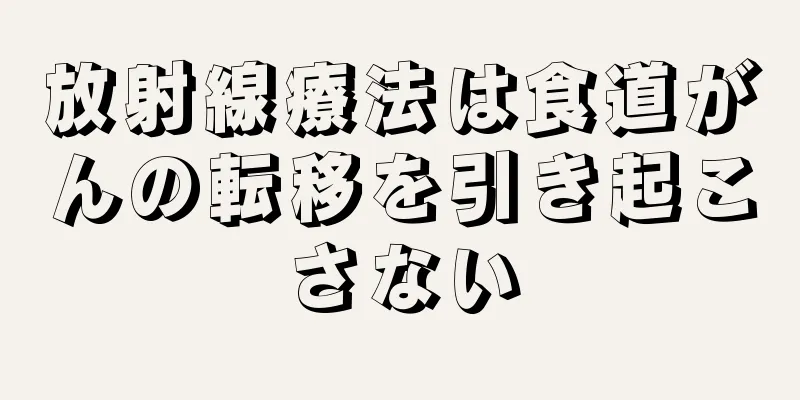 放射線療法は食道がんの転移を引き起こさない