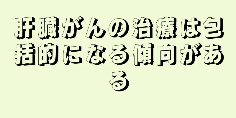 肝臓がんの治療は包括的になる傾向がある