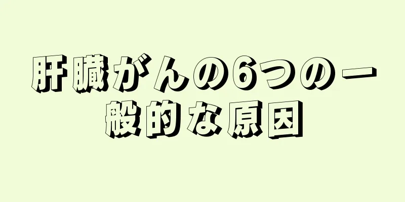 肝臓がんの6つの一般的な原因
